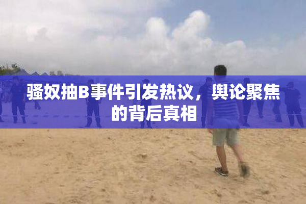 骚奴抽B事件引发热议，舆论聚焦的背后真相