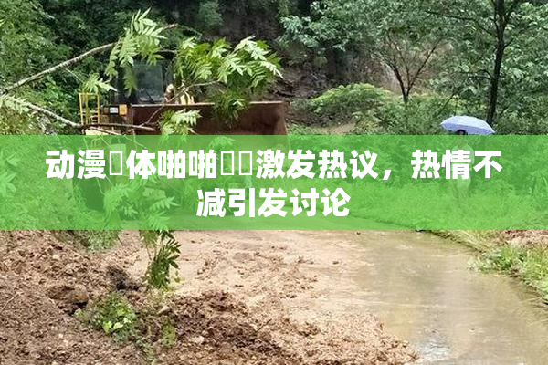 动漫祼体啪啪❌‌激发热议，热情不减引发讨论