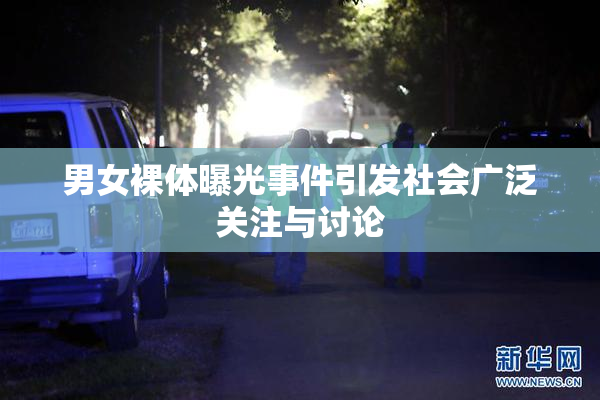 男女裸体曝光事件引发社会广泛关注与讨论