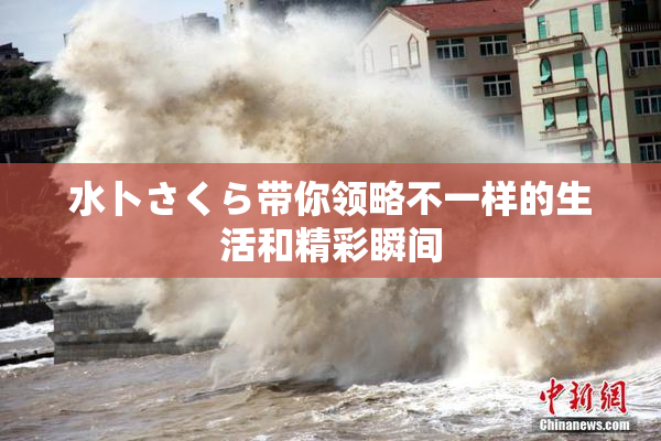 水卜さくら带你领略不一样的生活和精彩瞬间