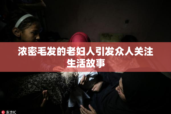 浓密毛发的老妇人引发众人关注生活故事