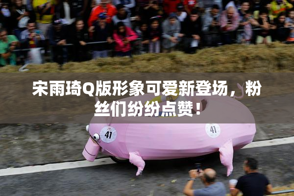 宋雨琦Q版形象可爱新登场，粉丝们纷纷点赞！