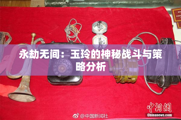 永劫无间：玉玲的神秘战斗与策略分析