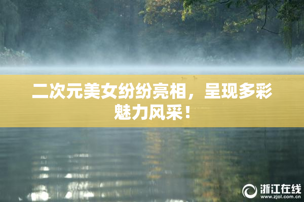 二次元美女纷纷亮相，呈现多彩魅力风采！