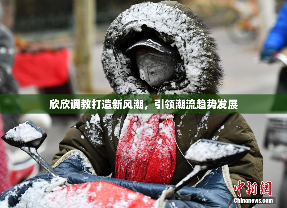 欣欣调教打造新风潮，引领潮流趋势发展