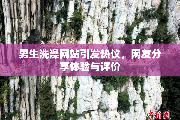 男生洗澡网站引发热议，网友分享体验与评价