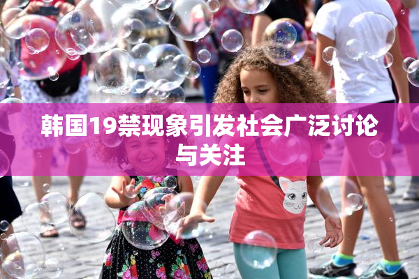 韩国19禁现象引发社会广泛讨论与关注