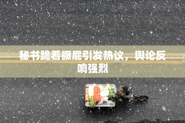 秘书跪着撅屁引发热议，舆论反响强烈