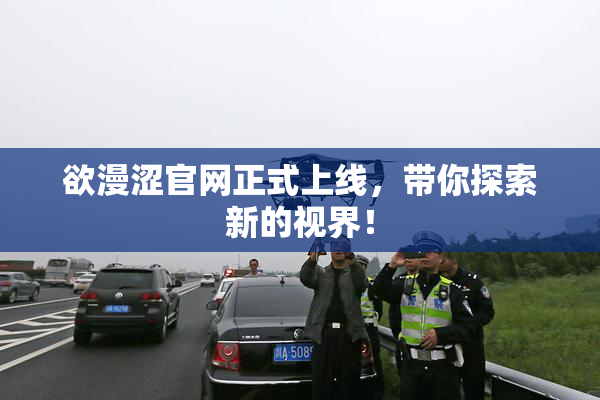 欲漫涩官网正式上线，带你探索新的视界！