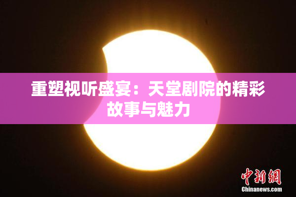 重塑视听盛宴：天堂剧院的精彩故事与魅力