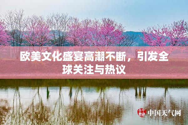 欧美文化盛宴高潮不断，引发全球关注与热议