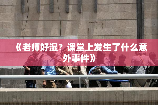 《老师好湿？课堂上发生了什么意外事件》