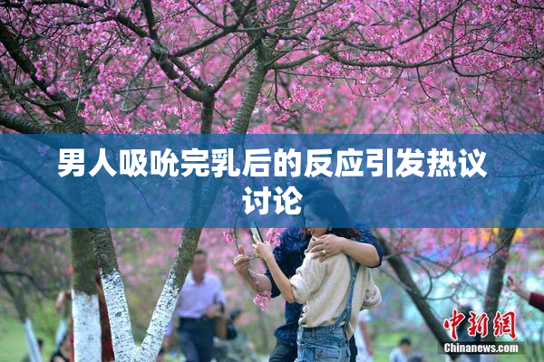 男人吸吮完乳后的反应引发热议讨论