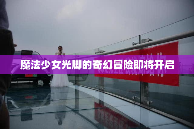 魔法少女光脚的奇幻冒险即将开启