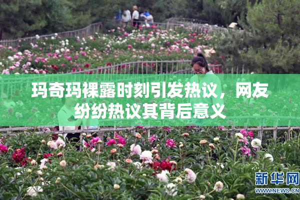 玛奇玛裸露时刻引发热议，网友纷纷热议其背后意义