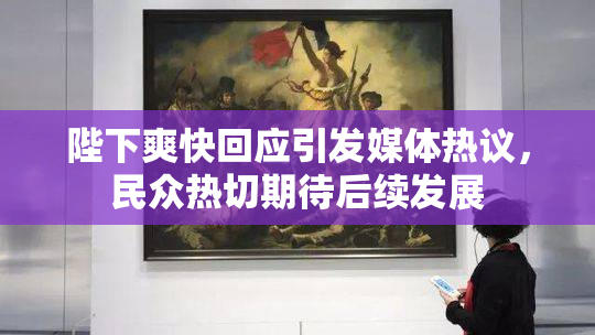 陛下爽快回应引发媒体热议，民众热切期待后续发展