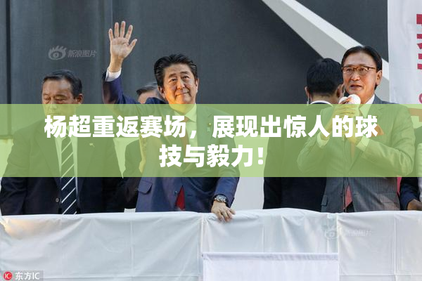 杨超重返赛场，展现出惊人的球技与毅力！