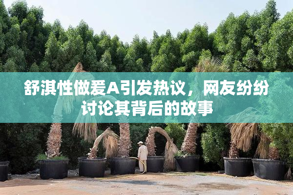 舒淇性做爰A引发热议，网友纷纷讨论其背后的故事