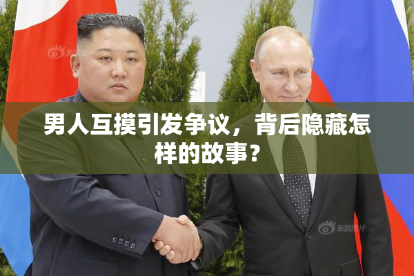 男人互摸引发争议，背后隐藏怎样的故事？