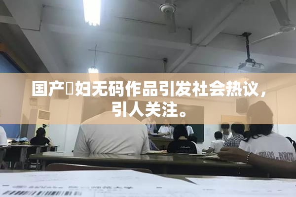 国产婬妇无码作品引发社会热议，引人关注。