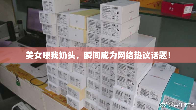 美女喂我奶头，瞬间成为网络热议话题！