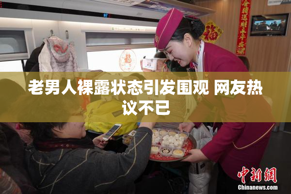 老男人裸露状态引发围观 网友热议不已