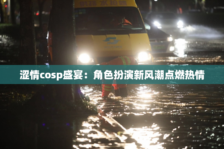 涩情cosp盛宴：角色扮演新风潮点燃热情