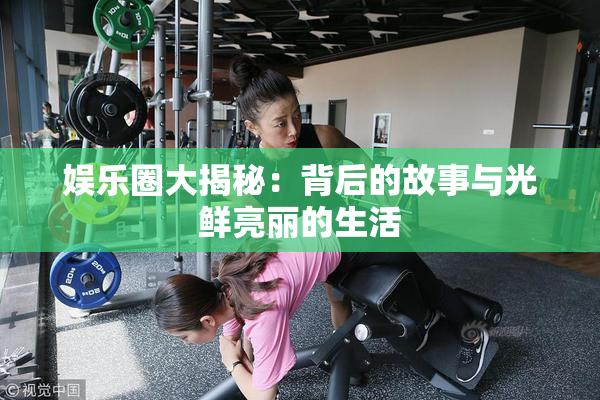 娱乐圈大揭秘：背后的故事与光鲜亮丽的生活