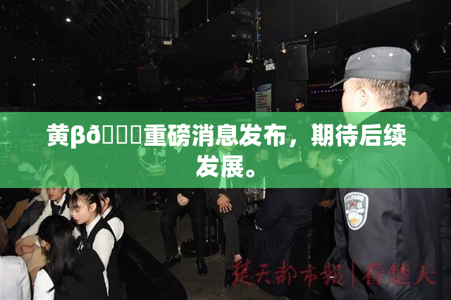 黄β🔞重磅消息发布，期待后续发展。