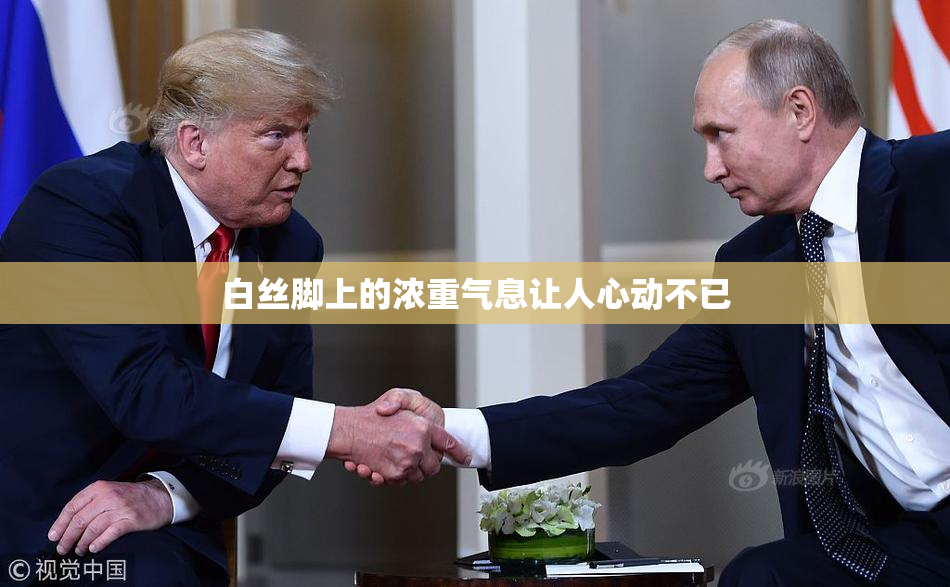 白丝脚上的浓重气息让人心动不已