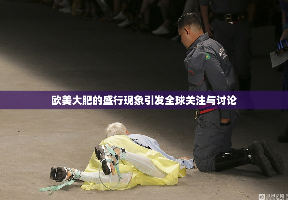 欧美大肥的盛行现象引发全球关注与讨论