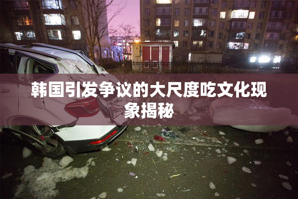 韩国引发争议的大尺度吃文化现象揭秘
