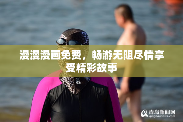 漫漫漫画免费，畅游无阻尽情享受精彩故事