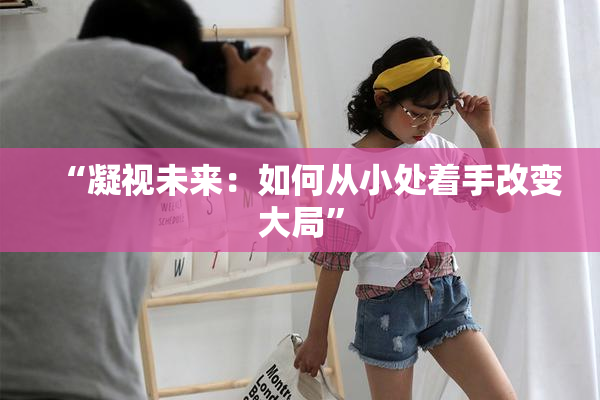 “凝视未来：如何从小处着手改变大局”