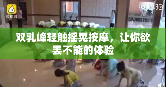 双乳峰轻触摇晃按摩，让你欲罢不能的体验