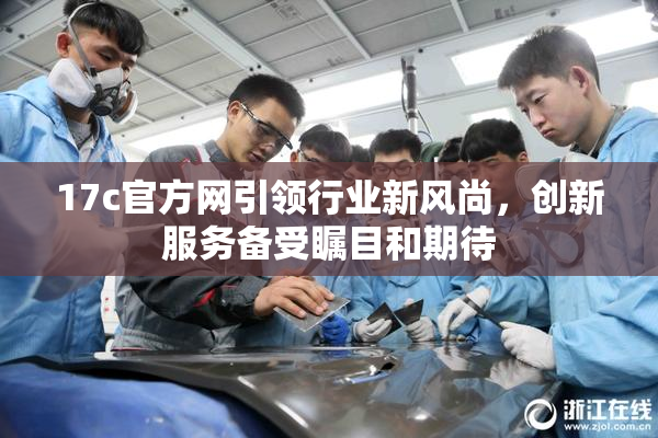 17c官方网引领行业新风尚，创新服务备受瞩目和期待