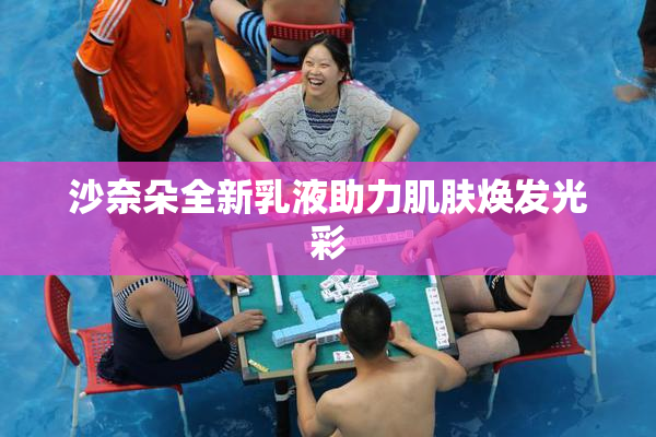 沙奈朵全新乳液助力肌肤焕发光彩