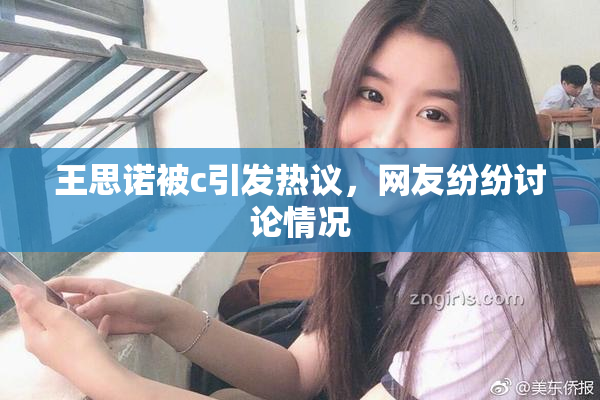 王思诺被c引发热议，网友纷纷讨论情况