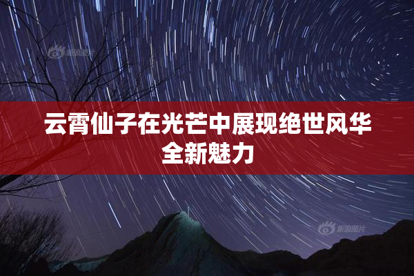 云霄仙子在光芒中展现绝世风华全新魅力