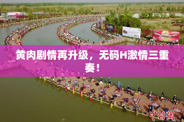 黄肉剧情再升级，无码H激情三重奏！