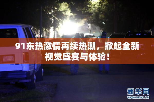 91东热激情再续热潮，掀起全新视觉盛宴与体验！