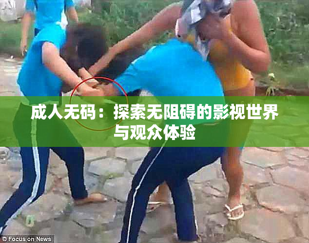 成人无码：探索无阻碍的影视世界与观众体验