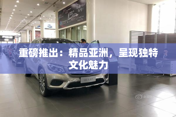 重磅推出：精品亚洲，呈现独特文化魅力