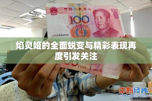 焰灵姬的全面蜕变与精彩表现再度引发关注