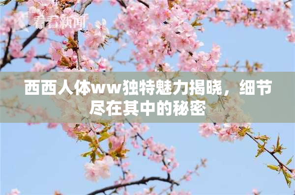 西西人体ww独特魅力揭晓，细节尽在其中的秘密