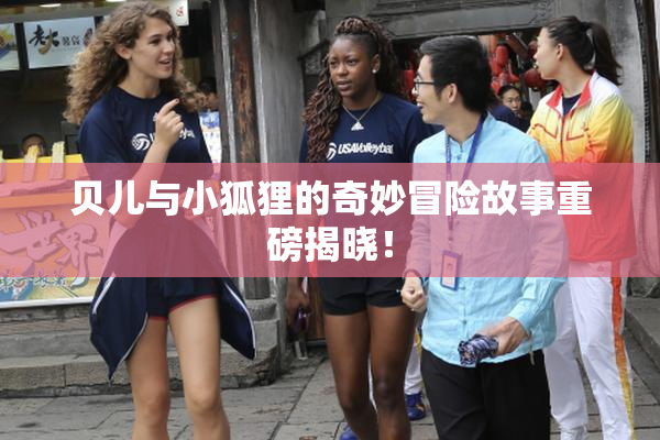 贝儿与小狐狸的奇妙冒险故事重磅揭晓！