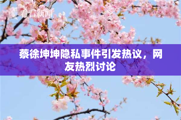 蔡徐坤坤隐私事件引发热议，网友热烈讨论