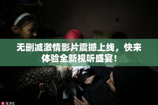 无删减激情影片震撼上线，快来体验全新视听盛宴！