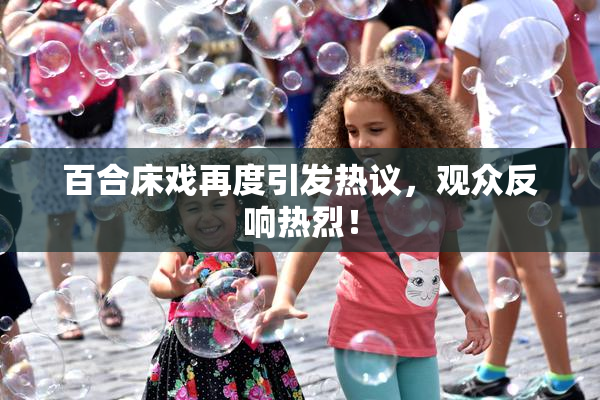 百合床戏再度引发热议，观众反响热烈！