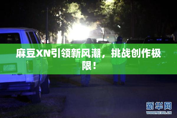 麻豆XN引领新风潮，挑战创作极限！